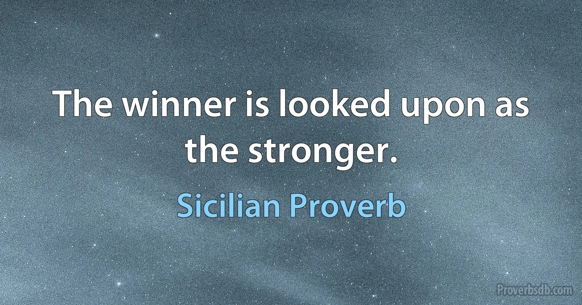 The winner is looked upon as the stronger. (Sicilian Proverb)