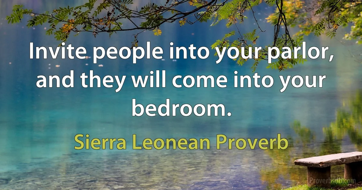 Invite people into your parlor, and they will come into your bedroom. (Sierra Leonean Proverb)