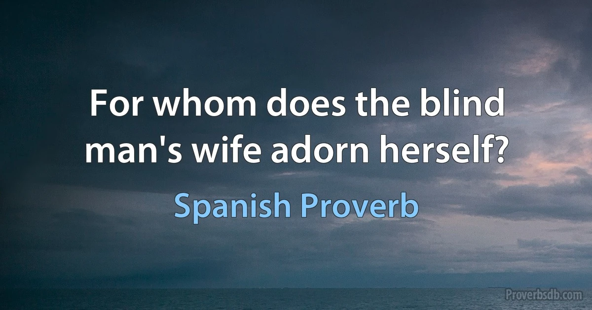 For whom does the blind man's wife adorn herself? (Spanish Proverb)