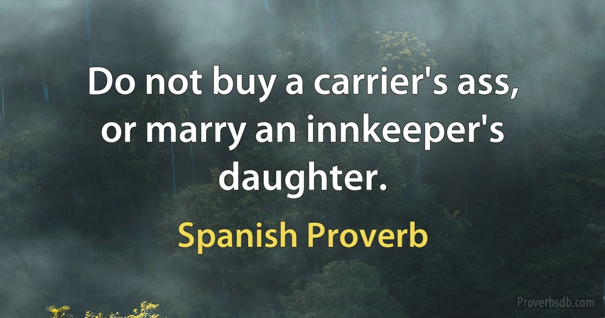 Do not buy a carrier's ass, or marry an innkeeper's daughter. (Spanish Proverb)