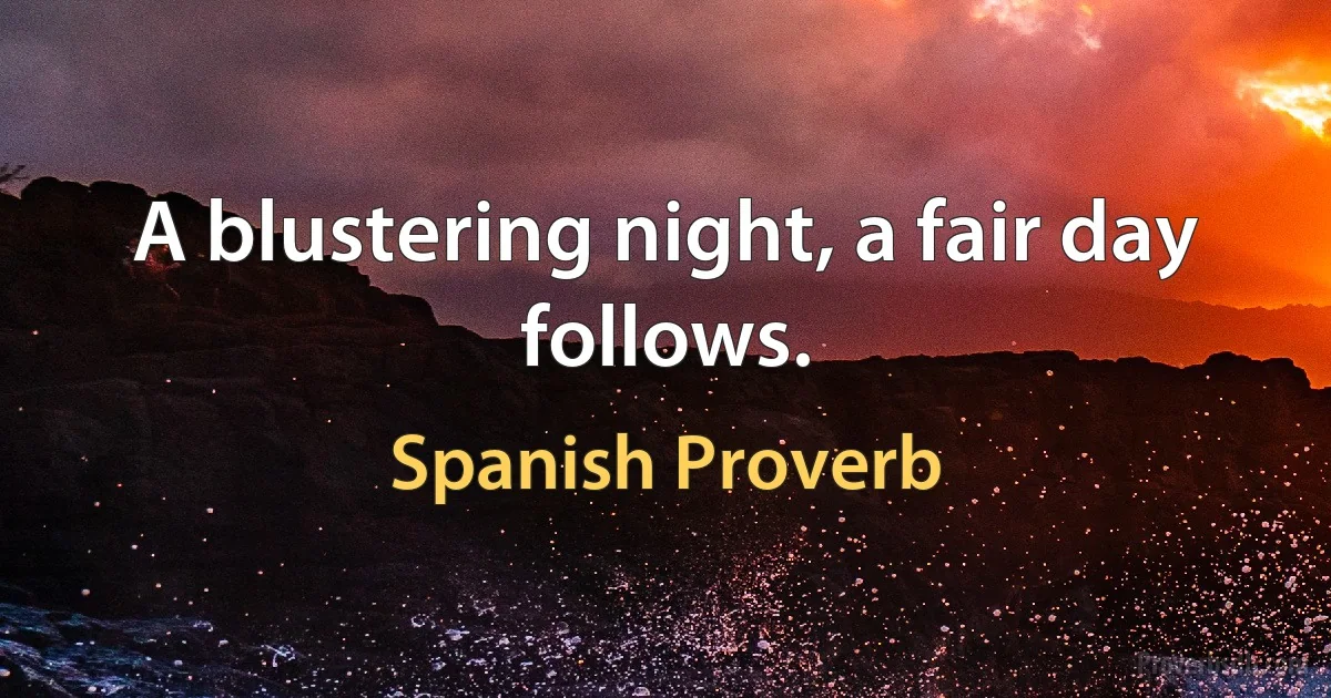 A blustering night, a fair day follows. (Spanish Proverb)