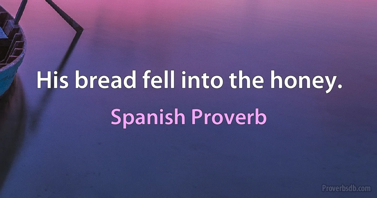 His bread fell into the honey. (Spanish Proverb)