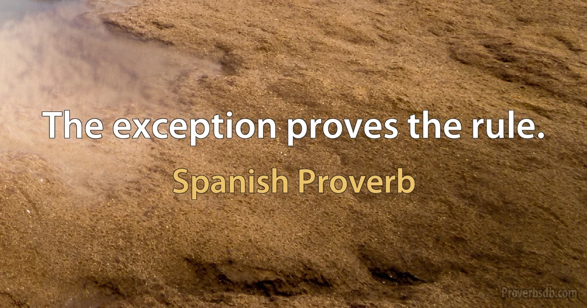 The exception proves the rule. (Spanish Proverb)