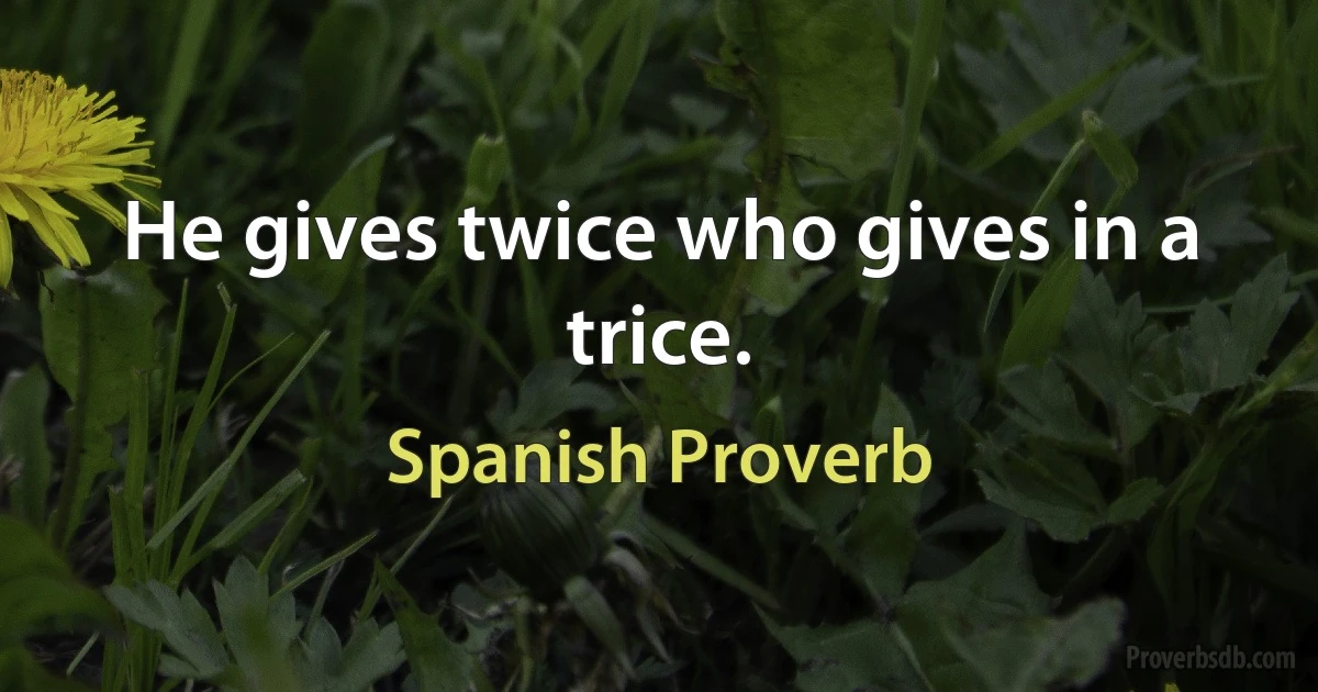 He gives twice who gives in a trice. (Spanish Proverb)