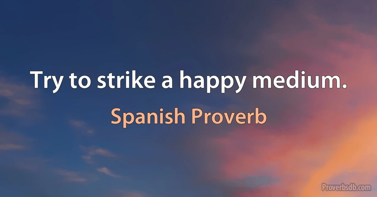 Try to strike a happy medium. (Spanish Proverb)