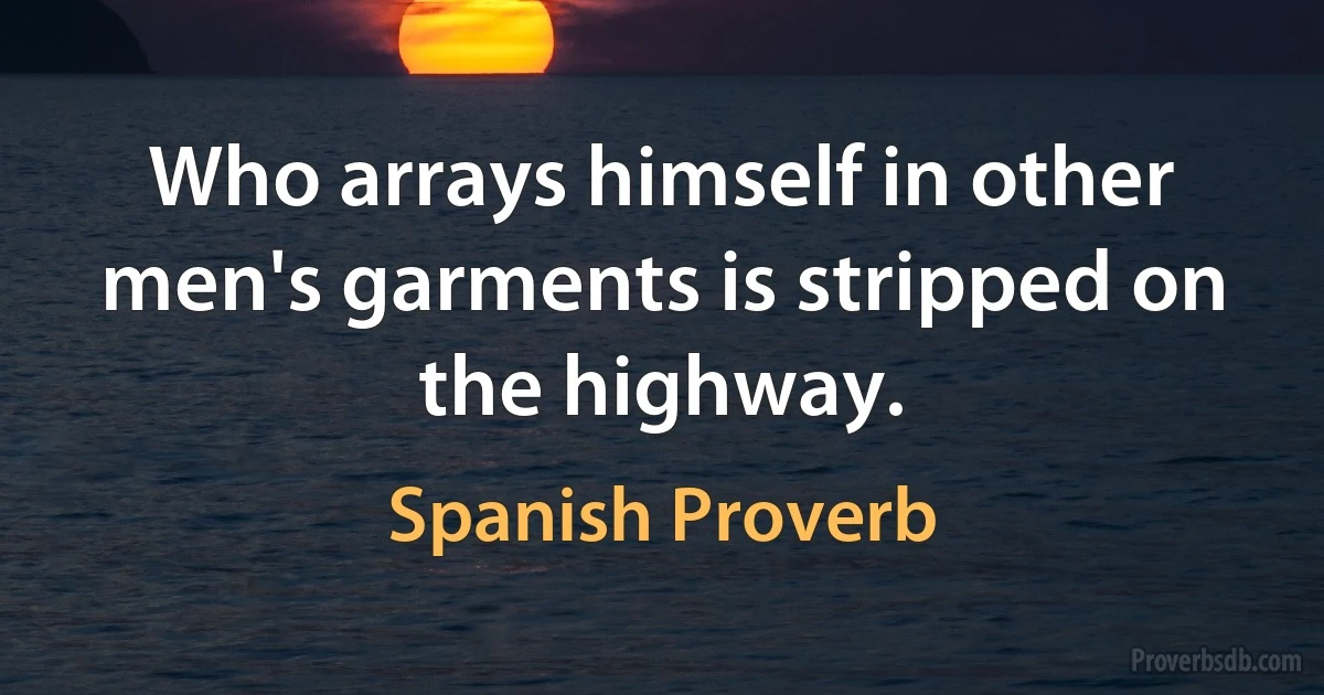 Who arrays himself in other men's garments is stripped on the highway. (Spanish Proverb)