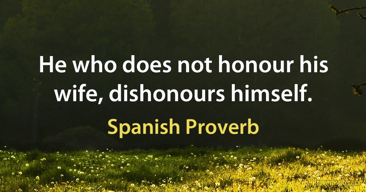 He who does not honour his wife, dishonours himself. (Spanish Proverb)