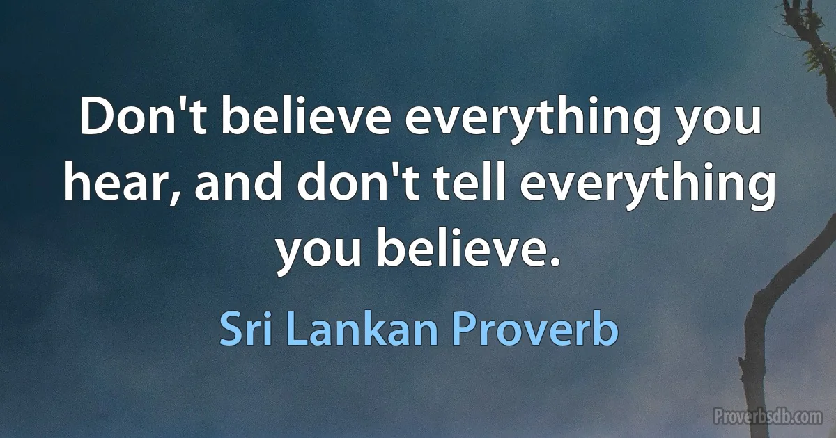 Don't believe everything you hear, and don't tell everything you believe. (Sri Lankan Proverb)