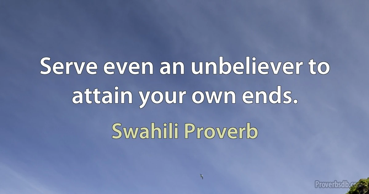 Serve even an unbeliever to attain your own ends. (Swahili Proverb)