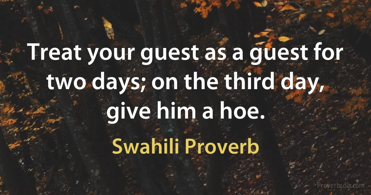 Treat your guest as a guest for two days; on the third day, give him a hoe. (Swahili Proverb)