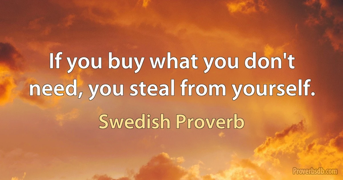 If you buy what you don't need, you steal from yourself. (Swedish Proverb)