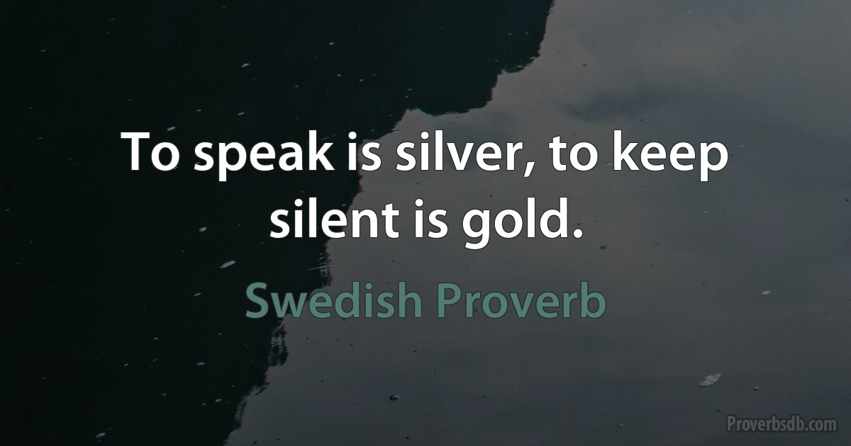 To speak is silver, to keep silent is gold. (Swedish Proverb)