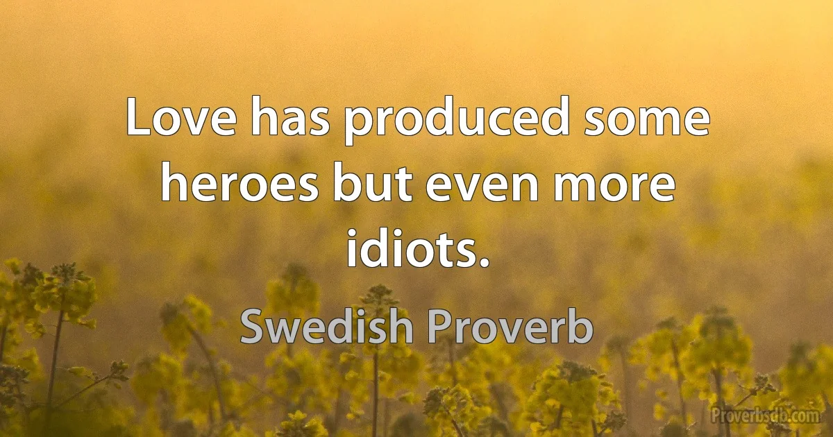 Love has produced some heroes but even more idiots. (Swedish Proverb)