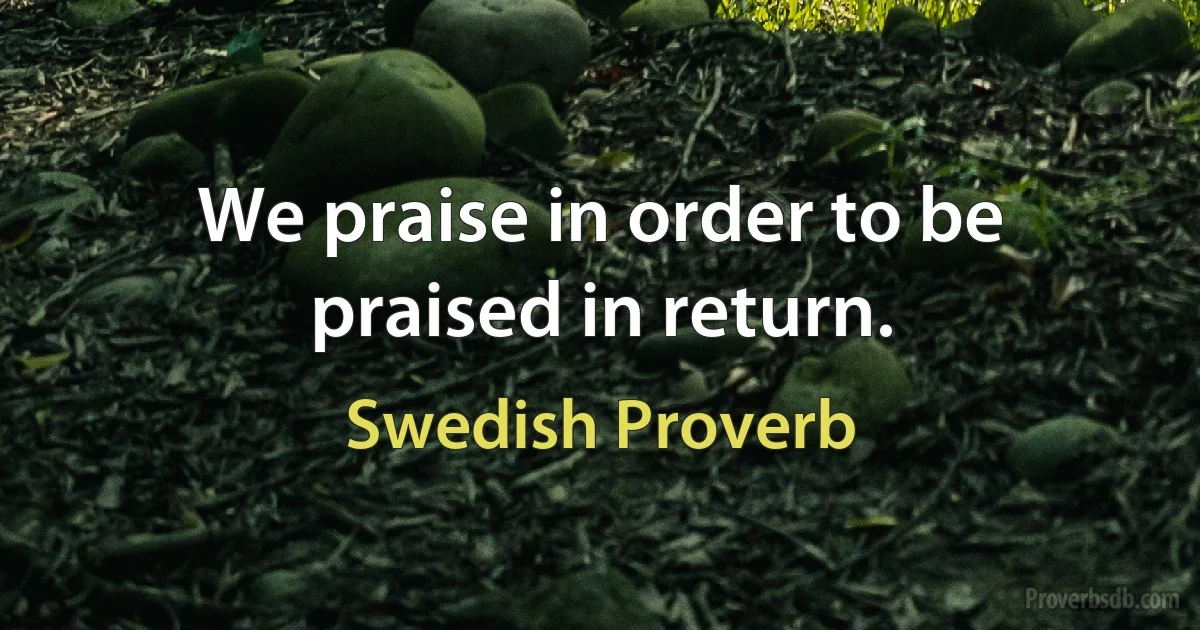 We praise in order to be praised in return. (Swedish Proverb)