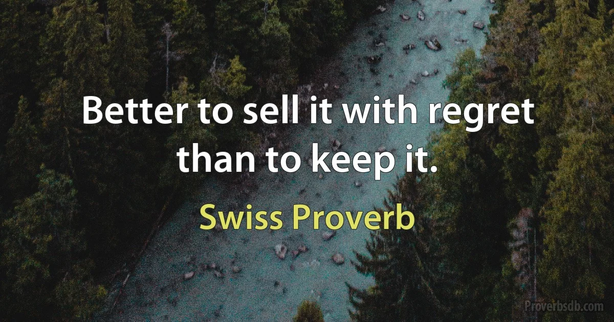 Better to sell it with regret than to keep it. (Swiss Proverb)