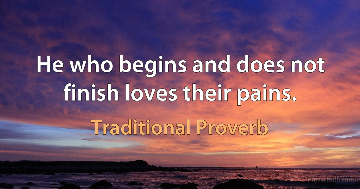 He who begins and does not finish loves their pains. (Traditional Proverb)