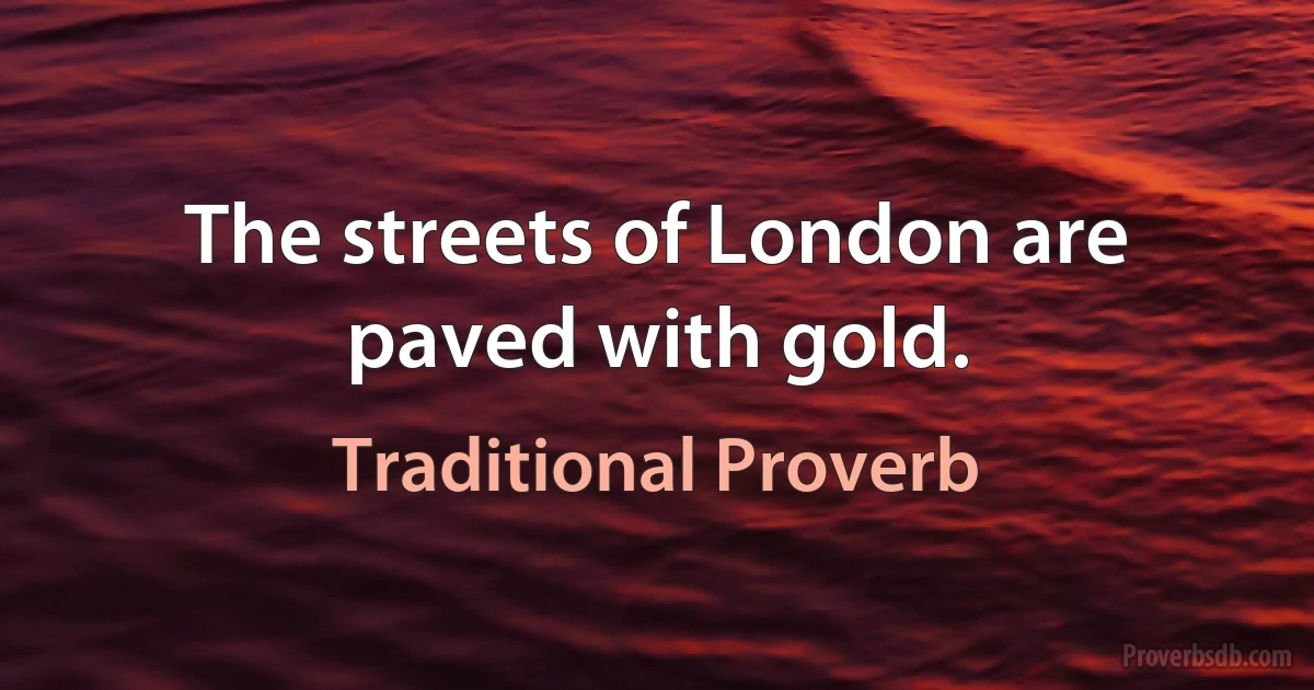 The streets of London are paved with gold. (Traditional Proverb)