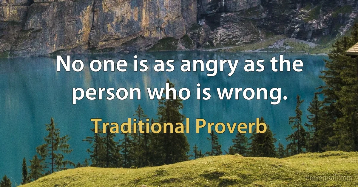 No one is as angry as the person who is wrong. (Traditional Proverb)