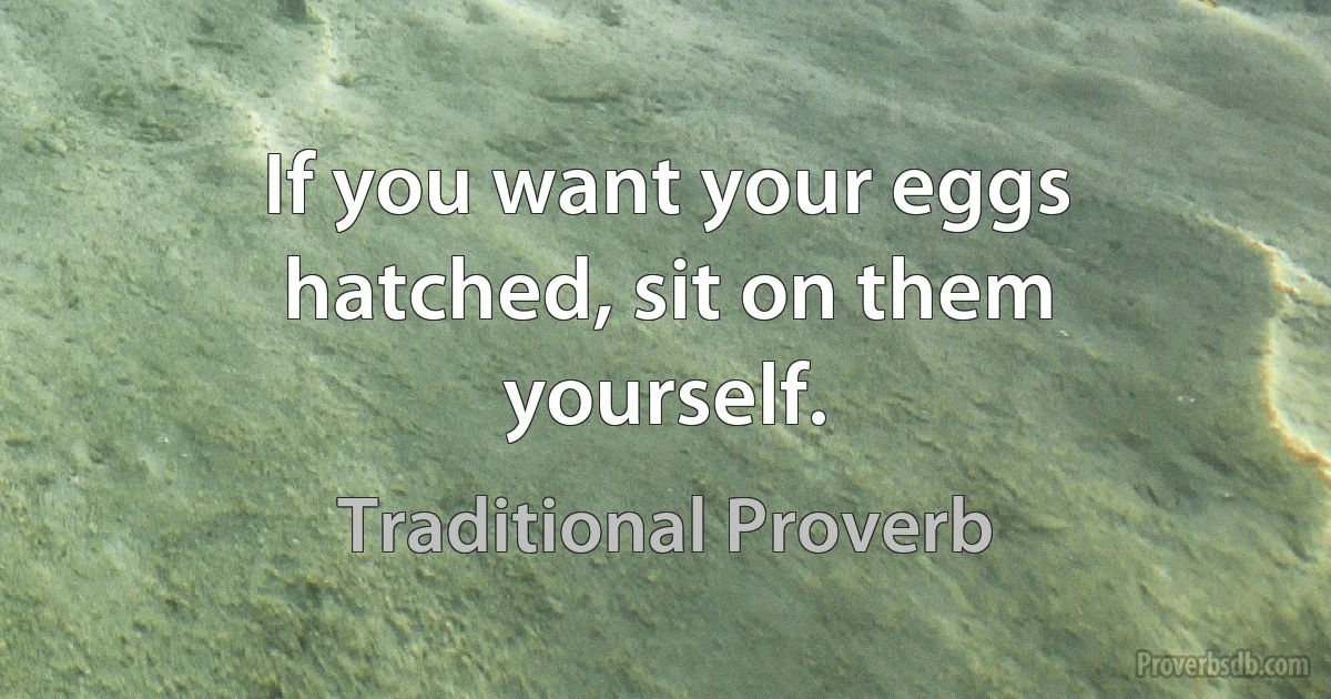 If you want your eggs hatched, sit on them yourself. (Traditional Proverb)