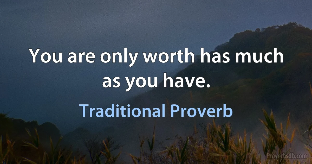 You are only worth has much as you have. (Traditional Proverb)