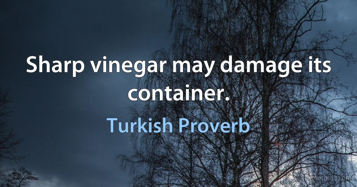 Sharp vinegar may damage its container. (Turkish Proverb)