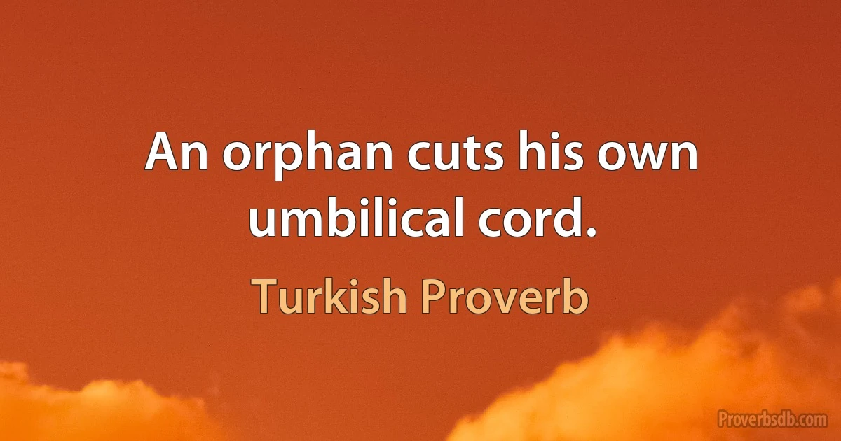 An orphan cuts his own umbilical cord. (Turkish Proverb)