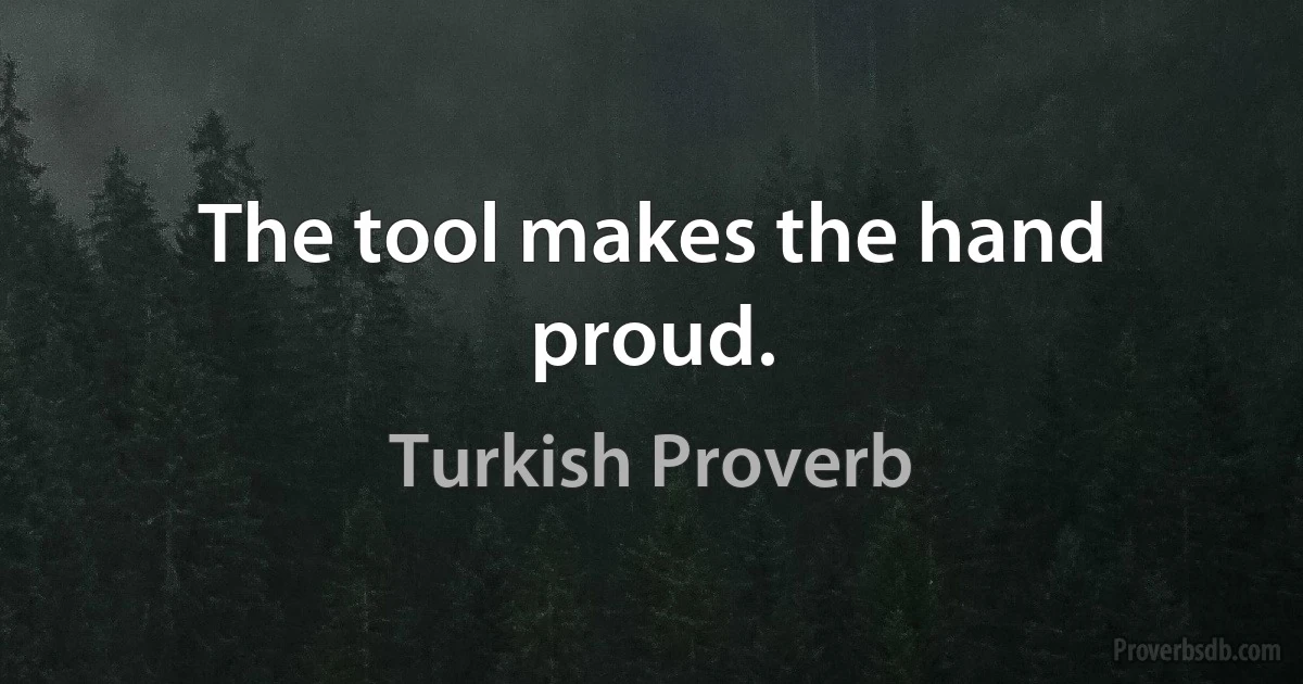 The tool makes the hand proud. (Turkish Proverb)