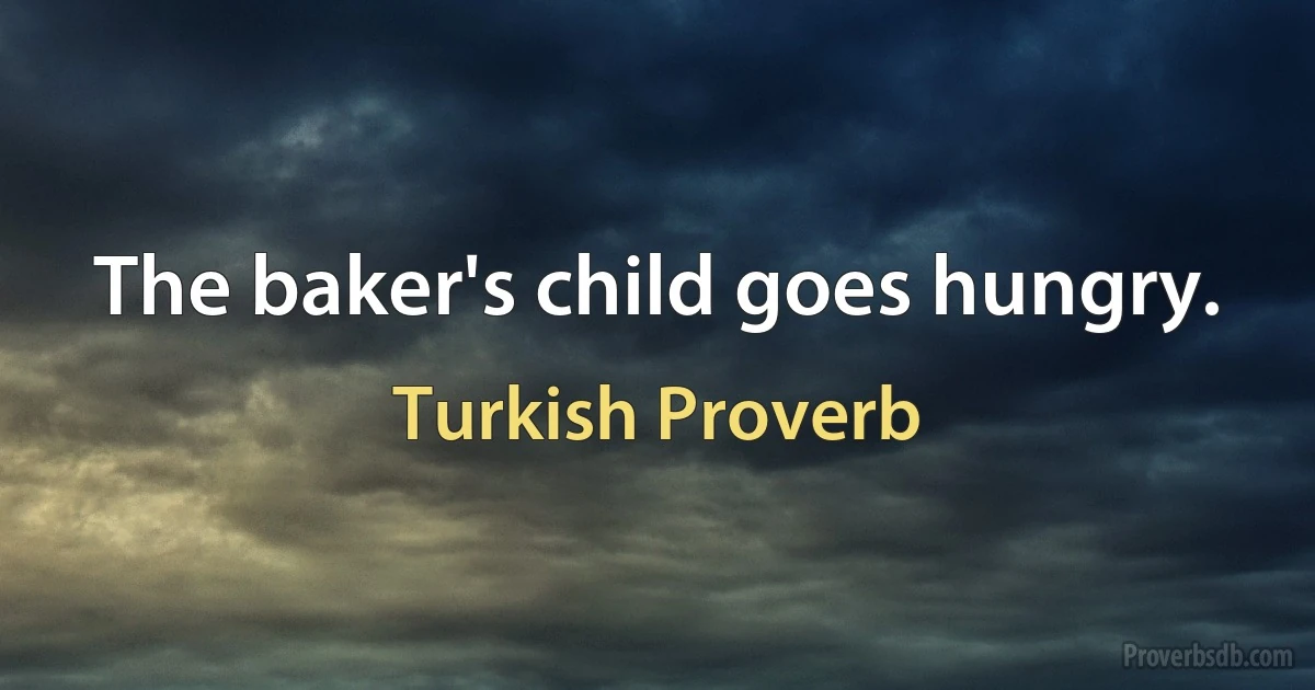 The baker's child goes hungry. (Turkish Proverb)