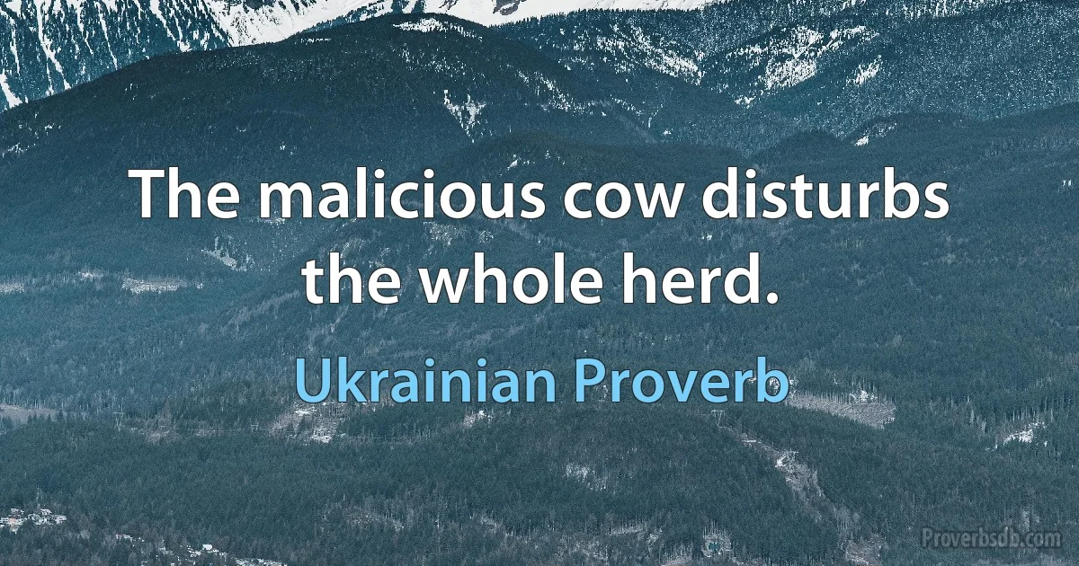 The malicious cow disturbs the whole herd. (Ukrainian Proverb)