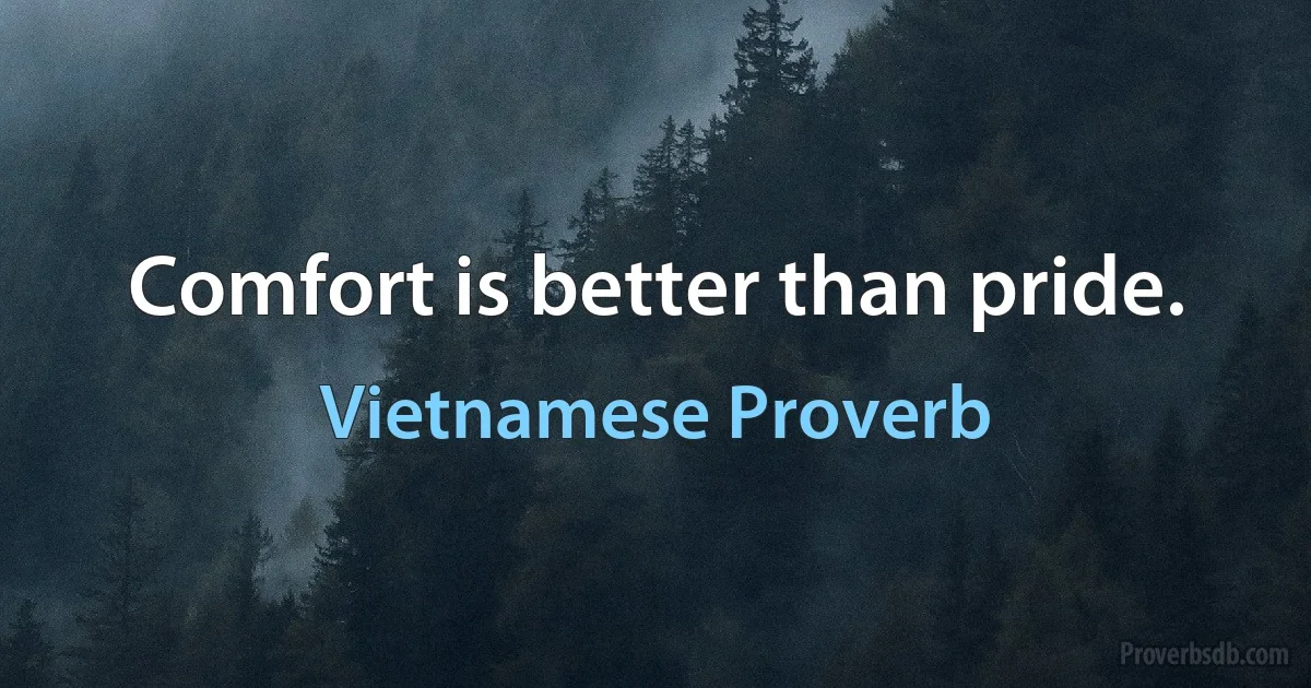 Comfort is better than pride. (Vietnamese Proverb)