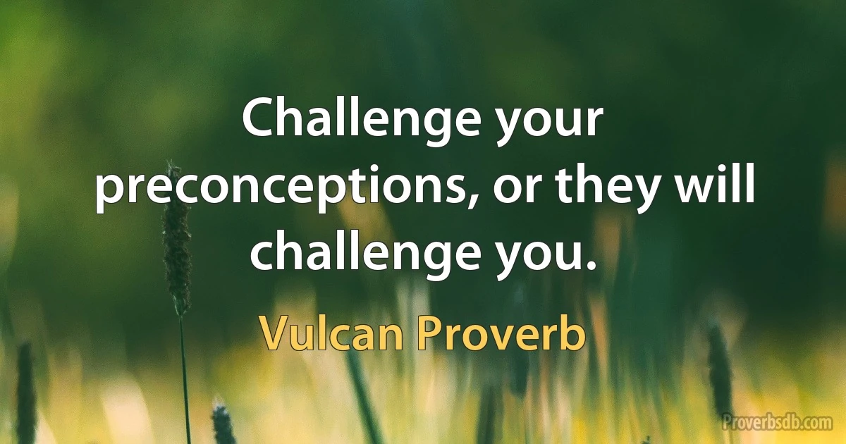 Challenge your preconceptions, or they will challenge you. (Vulcan Proverb)