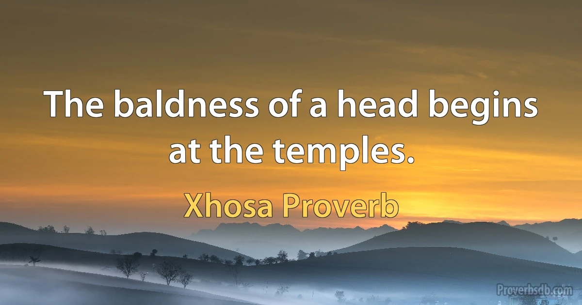 The baldness of a head begins at the temples. (Xhosa Proverb)