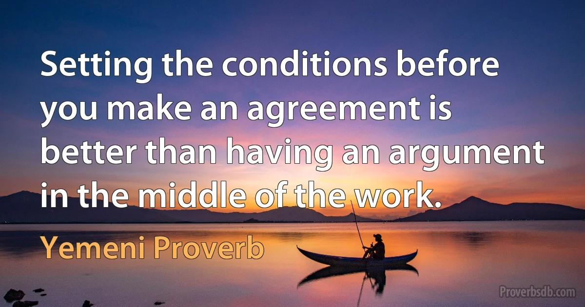 Setting the conditions before you make an agreement is better than having an argument in the middle of the work. (Yemeni Proverb)