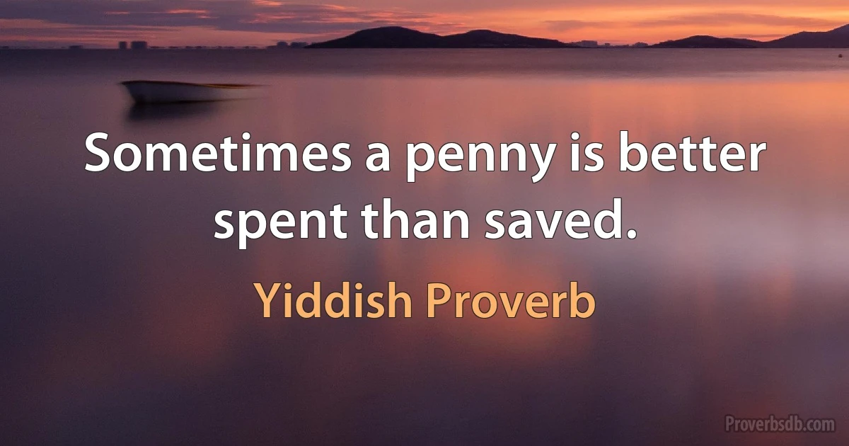 Sometimes a penny is better spent than saved. (Yiddish Proverb)