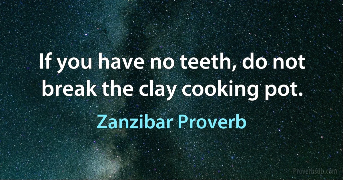 If you have no teeth, do not break the clay cooking pot. (Zanzibar Proverb)