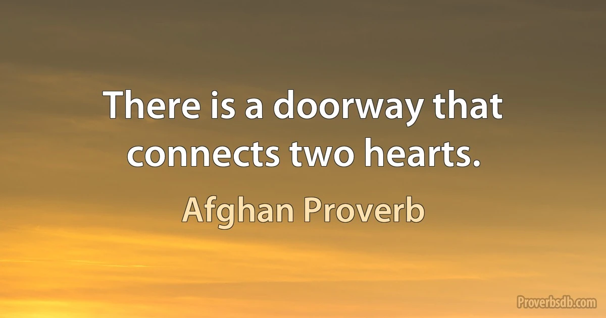 There is a doorway that connects two hearts. (Afghan Proverb)