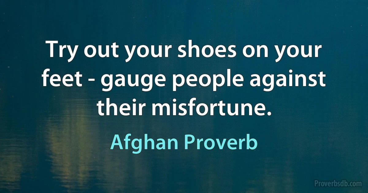 Try out your shoes on your feet - gauge people against their misfortune. (Afghan Proverb)