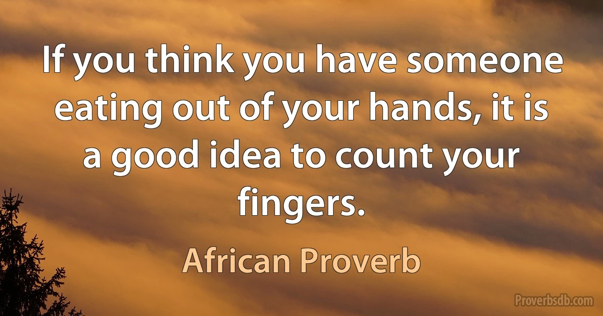 If you think you have someone eating out of your hands, it is a good idea to count your fingers. (African Proverb)