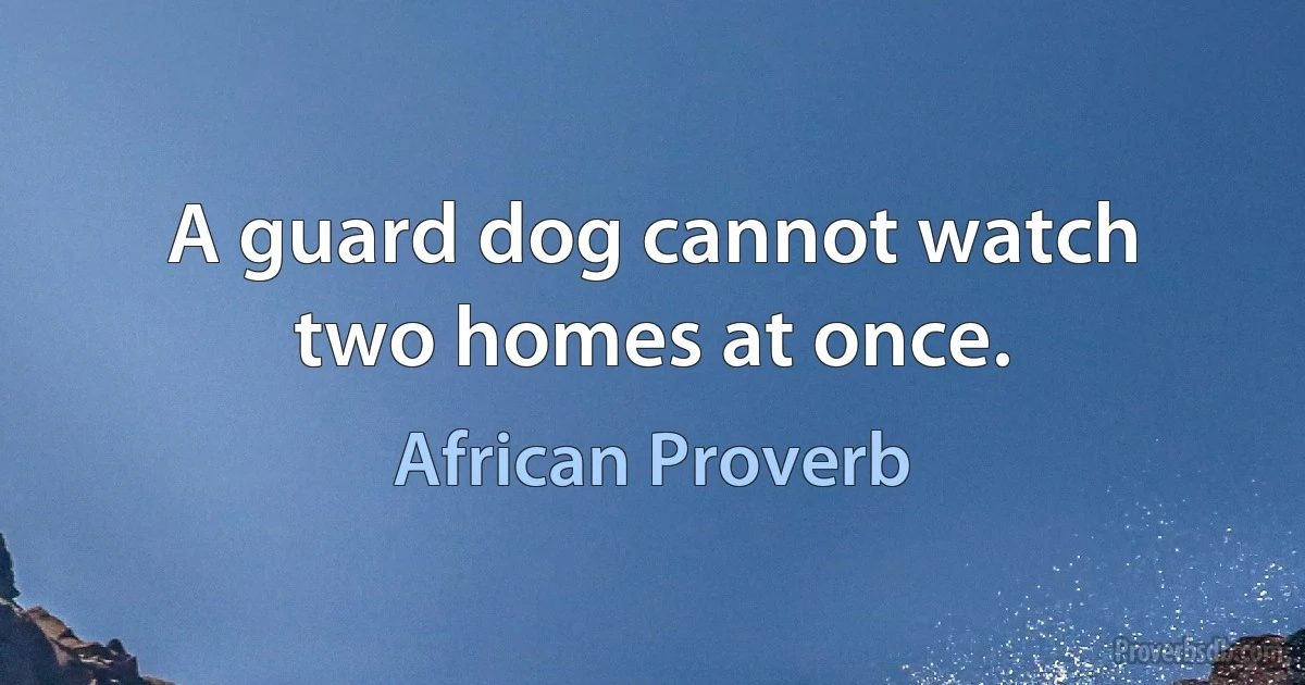 A guard dog cannot watch two homes at once. (African Proverb)