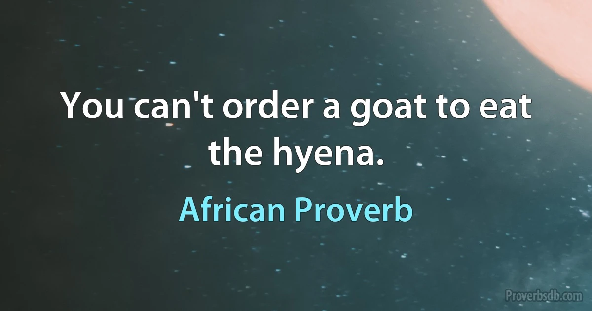 You can't order a goat to eat the hyena. (African Proverb)