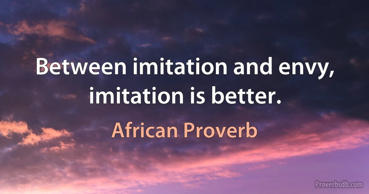 Between imitation and envy, imitation is better. (African Proverb)