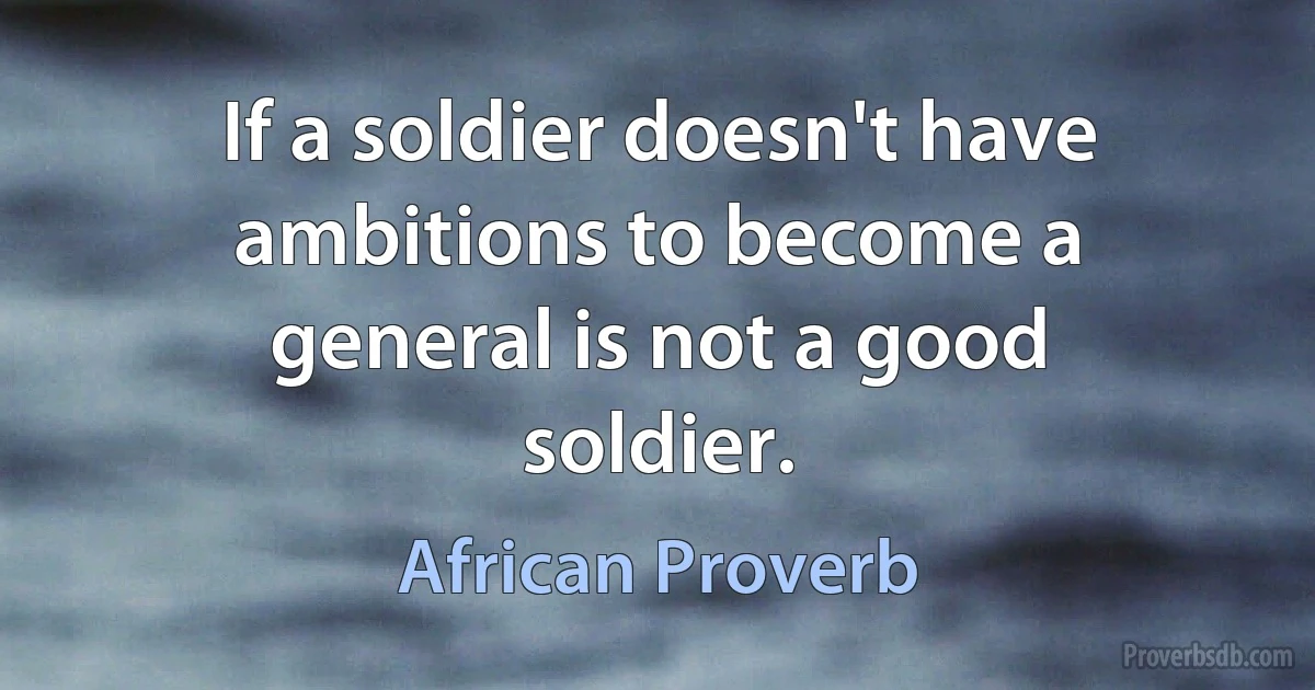 If a soldier doesn't have ambitions to become a general is not a good soldier. (African Proverb)