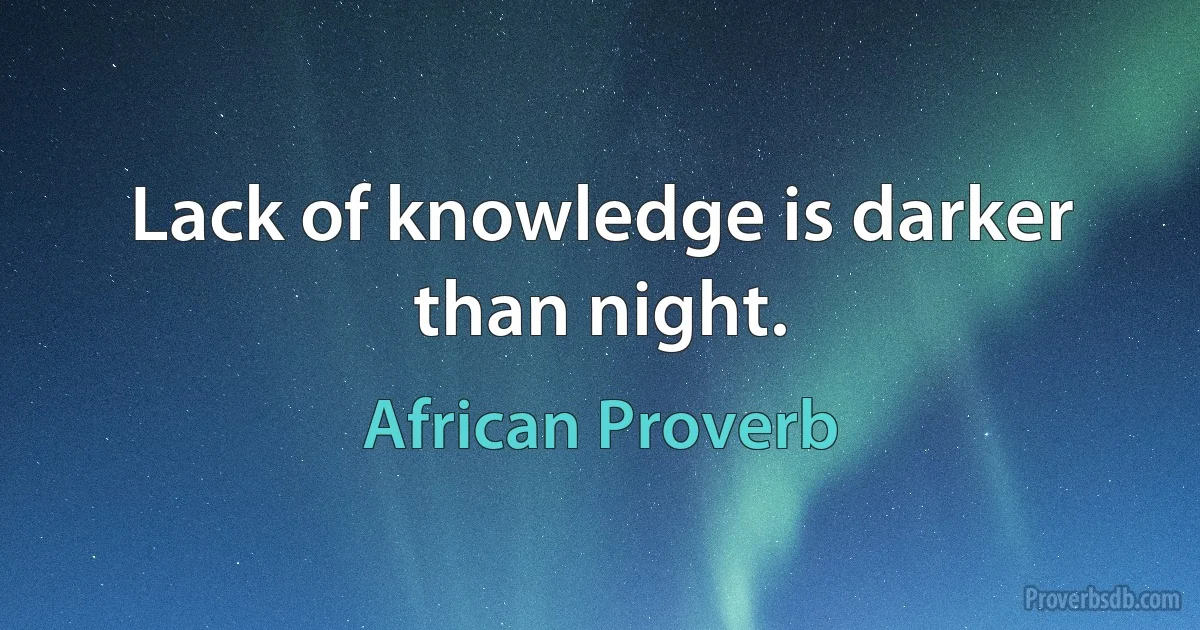 Lack of knowledge is darker than night. (African Proverb)