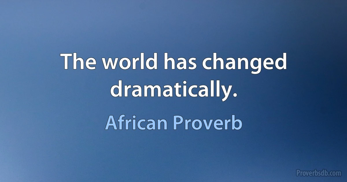 The world has changed dramatically. (African Proverb)