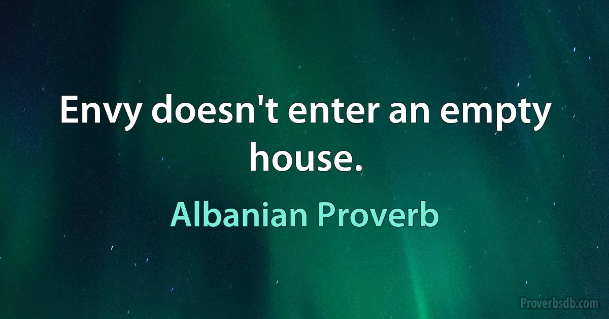 Envy doesn't enter an empty house. (Albanian Proverb)