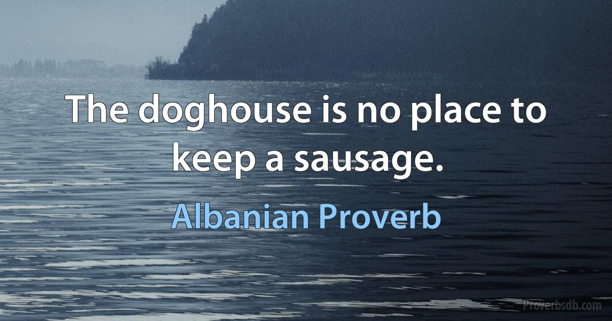 The doghouse is no place to keep a sausage. (Albanian Proverb)