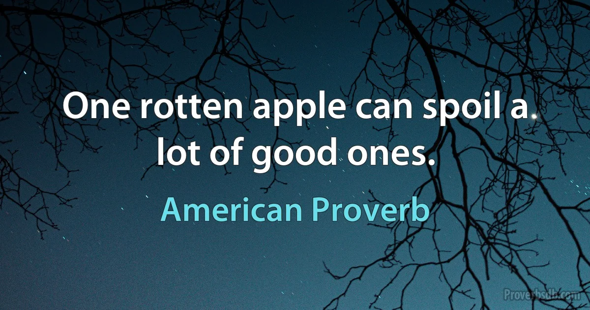 One rotten apple can spoil a lot of good ones. (American Proverb)