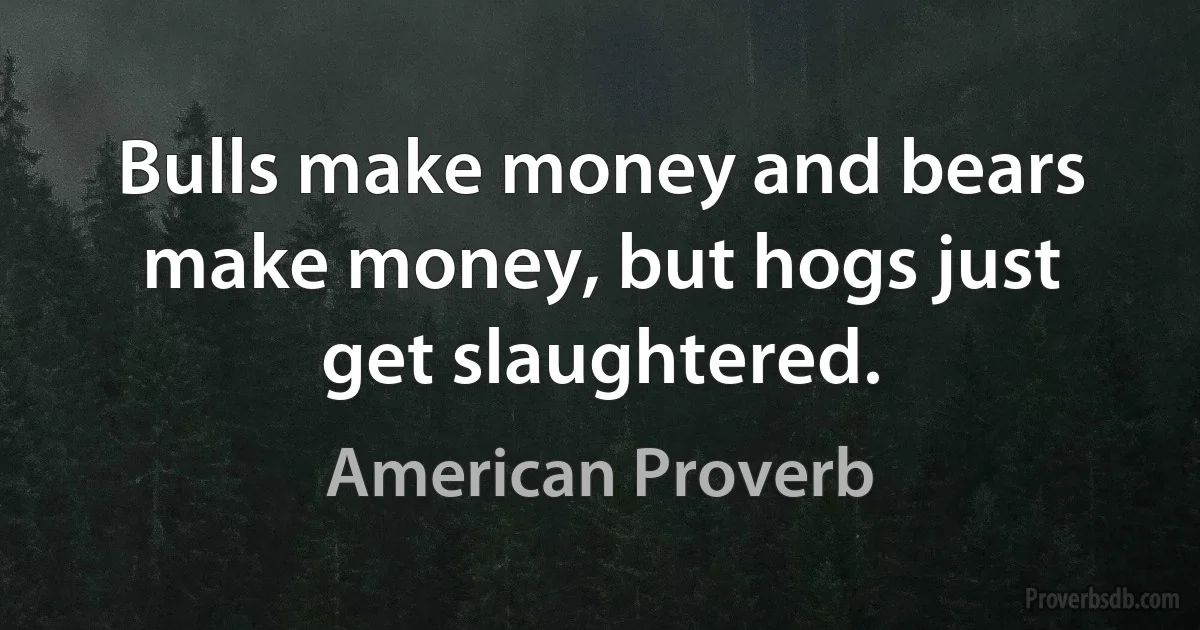 Bulls make money and bears make money, but hogs just get slaughtered. (American Proverb)