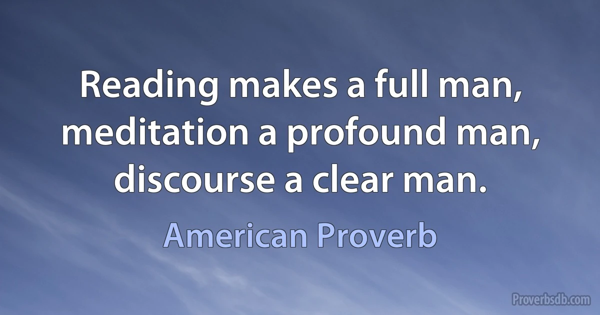 Reading makes a full man, meditation a profound man, discourse a clear man. (American Proverb)