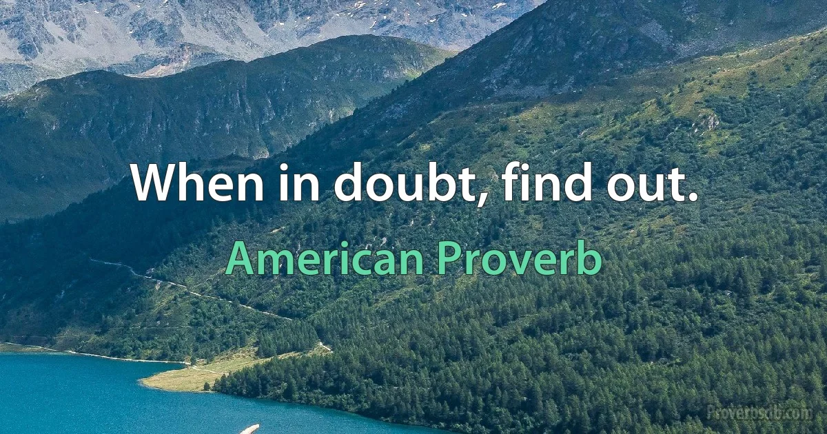 When in doubt, find out. (American Proverb)